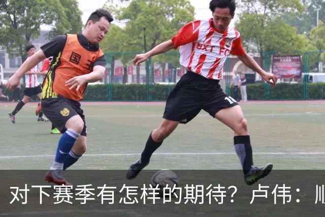 对下赛季有怎样的期待？卢伟：顺其自然 我们还有很大提升空间