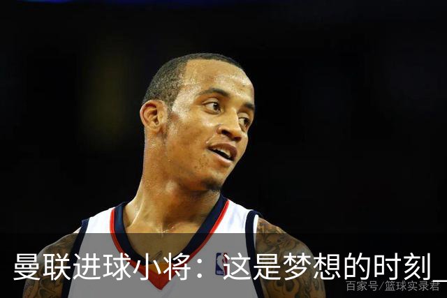 曼联进球小将：这是梦想的时刻 我想成为场上最好的