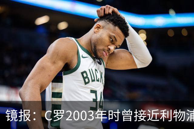 镜报：C罗2003年时曾接近利物浦 最终弗格森说服